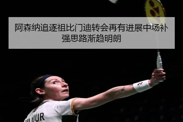 阿森纳追逐祖比门迪转会再有进展中场补强思路渐趋明朗