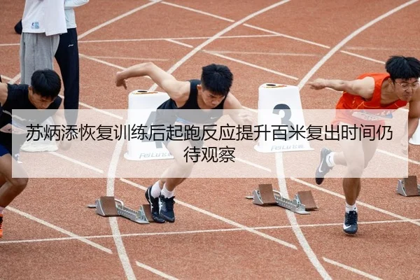 苏炳添恢复训练后起跑反应提升百米复出时间仍待观察